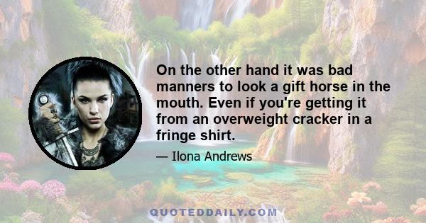 On the other hand it was bad manners to look a gift horse in the mouth. Even if you're getting it from an overweight cracker in a fringe shirt.