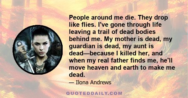 People around me die. They drop like flies. I've gone through life leaving a trail of dead bodies behind me. My mother is dead, my guardian is dead, my aunt is dead—because I killed her, and when my real father finds