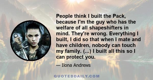 People think I built the Pack, because I'm the guy who has the welfare of all shapeshifters in mind. They're wrong. Everything I built, I did so that when I mate and have children, nobody can touch my family. (...) I