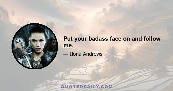 Put your badass face on and follow me.