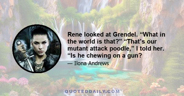 Rene looked at Grendel. “What in the world is that?” “That’s our mutant attack poodle,” I told her. “Is he chewing on a gun?