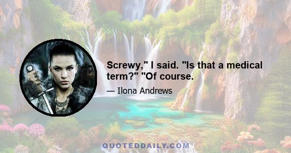 Screwy, I said. Is that a medical term? Of course.