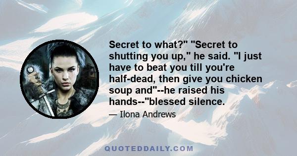 Secret to what? Secret to shutting you up, he said. I just have to beat you till you're half-dead, then give you chicken soup and--he raised his hands--blessed silence.