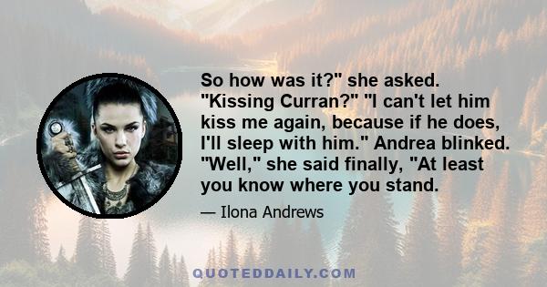 So how was it? she asked. Kissing Curran? I can't let him kiss me again, because if he does, I'll sleep with him. Andrea blinked. Well, she said finally, At least you know where you stand.