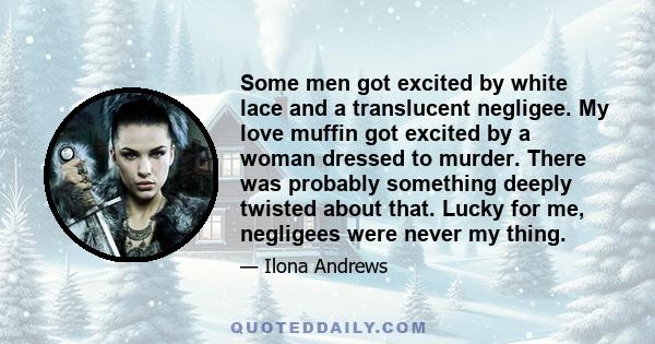 Some men got excited by white lace and a translucent negligee. My love muffin got excited by a woman dressed to murder. There was probably something deeply twisted about that. Lucky for me, negligees were never my thing.