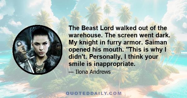 The Beast Lord walked out of the warehouse. The screen went dark. My knight in furry armor. Saiman opened his mouth. This is why I didn't. Personally, I think your smile is inappropriate.