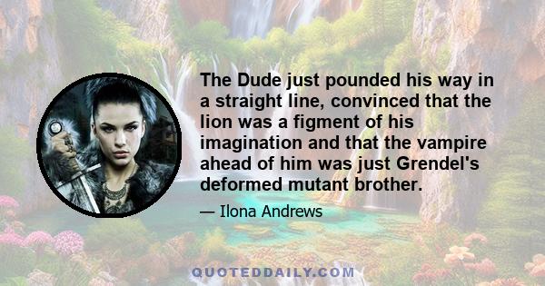 The Dude just pounded his way in a straight line, convinced that the lion was a figment of his imagination and that the vampire ahead of him was just Grendel's deformed mutant brother.