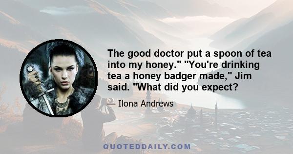 The good doctor put a spoon of tea into my honey. You're drinking tea a honey badger made, Jim said. What did you expect?