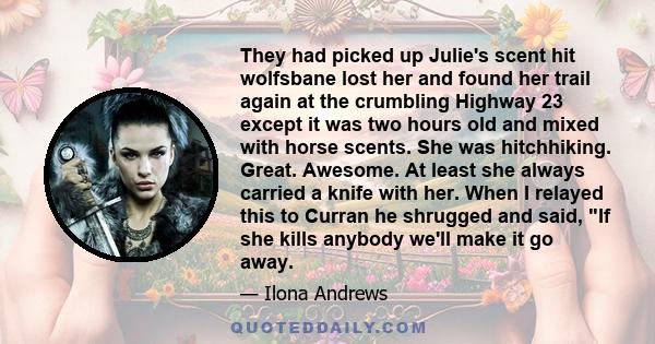 They had picked up Julie's scent hit wolfsbane lost her and found her trail again at the crumbling Highway 23 except it was two hours old and mixed with horse scents. She was hitchhiking. Great. Awesome. At least she