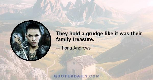 They hold a grudge like it was their family treasure.