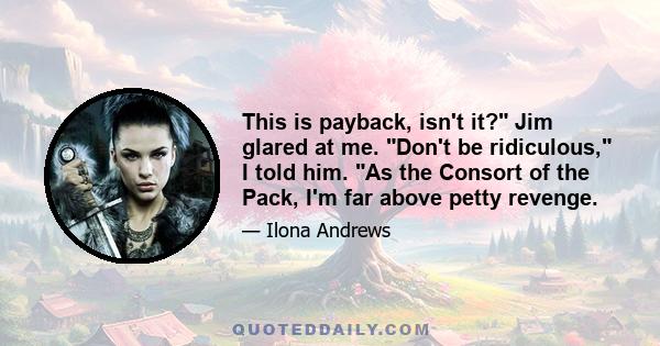 This is payback, isn't it? Jim glared at me. Don't be ridiculous, I told him. As the Consort of the Pack, I'm far above petty revenge.