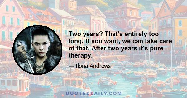 Two years? That's entirely too long. If you want, we can take care of that. After two years it's pure therapy.