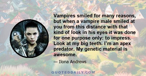 Vampires smiled for many reasons, but when a vampire male smiled at you from this distance with that kind of look in his eyes it was done for one purpose only: to impress. Look at my big teeth. I’m an apex predator. My