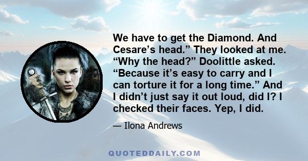 We have to get the Diamond. And Cesare’s head.” They looked at me. “Why the head?” Doolittle asked. “Because it’s easy to carry and I can torture it for a long time.” And I didn’t just say it out loud, did I? I checked