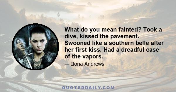 What do you mean fainted? Took a dive, kissed the pavement. Swooned like a southern belle after her first kiss. Had a dreadful case of the vapors.