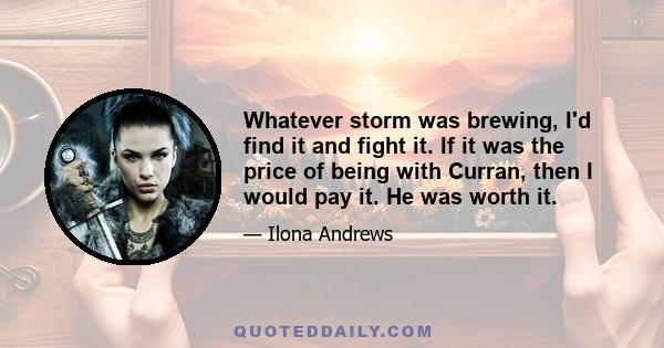 Whatever storm was brewing, I'd find it and fight it. If it was the price of being with Curran, then I would pay it. He was worth it.