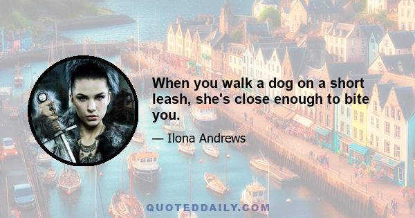 When you walk a dog on a short leash, she's close enough to bite you.