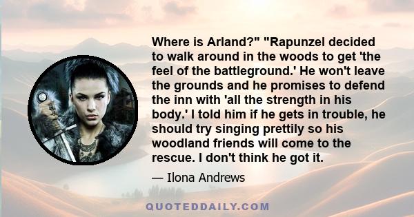 Where is Arland? Rapunzel decided to walk around in the woods to get 'the feel of the battleground.' He won't leave the grounds and he promises to defend the inn with 'all the strength in his body.' I told him if he