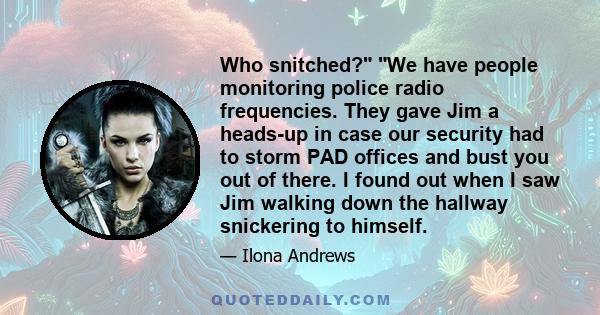 Who snitched? We have people monitoring police radio frequencies. They gave Jim a heads-up in case our security had to storm PAD offices and bust you out of there. I found out when I saw Jim walking down the hallway