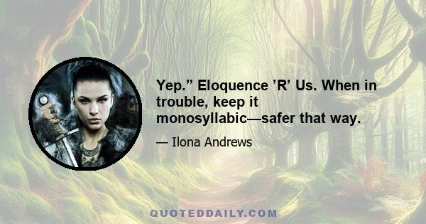 Yep.” Eloquence ’R’ Us. When in trouble, keep it monosyllabic—safer that way.