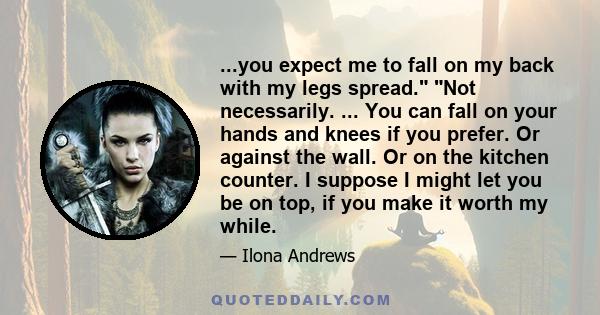 ...you expect me to fall on my back with my legs spread. Not necessarily. ... You can fall on your hands and knees if you prefer. Or against the wall. Or on the kitchen counter. I suppose I might let you be on top, if