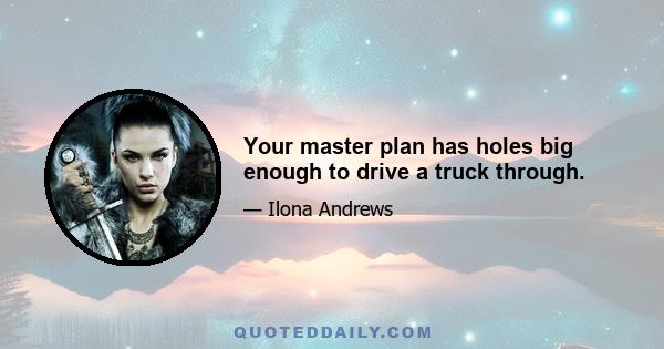 Your master plan has holes big enough to drive a truck through.