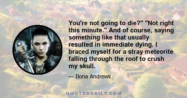 You're not going to die? Not right this minute. And of course, saying something like that usually resulted in immediate dying. I braced myself for a stray meteorite falling through the roof to crush my skull.