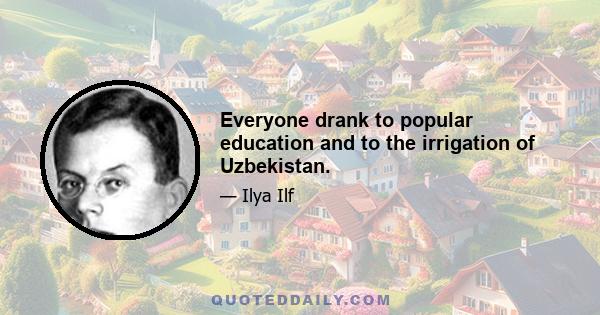 Everyone drank to popular education and to the irrigation of Uzbekistan.