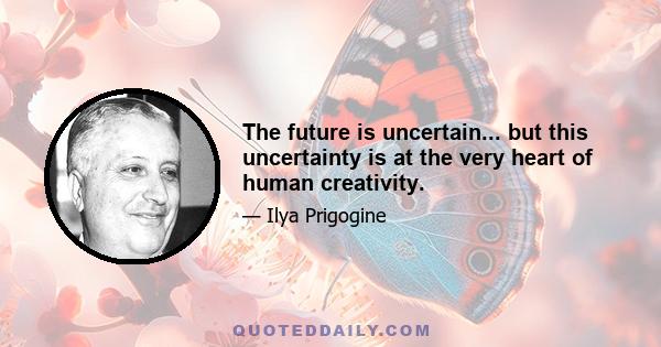 The future is uncertain... but this uncertainty is at the very heart of human creativity.