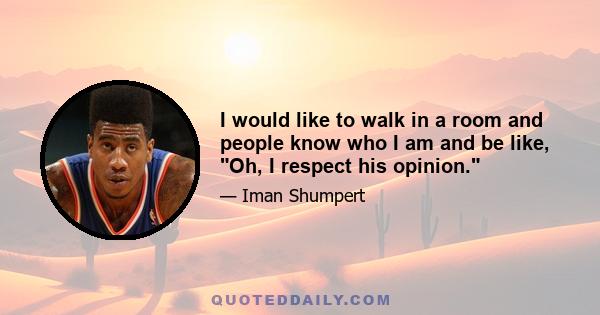 I would like to walk in a room and people know who I am and be like, Oh, I respect his opinion.