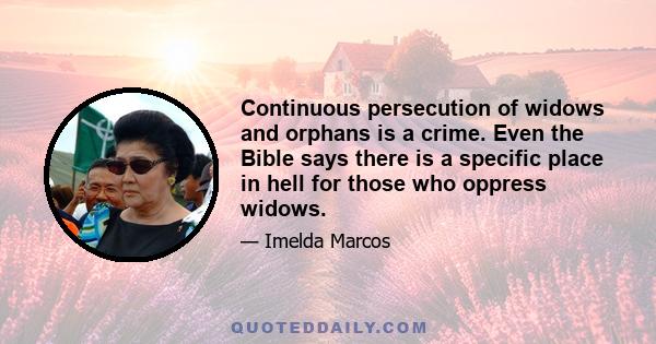 Continuous persecution of widows and orphans is a crime. Even the Bible says there is a specific place in hell for those who oppress widows.