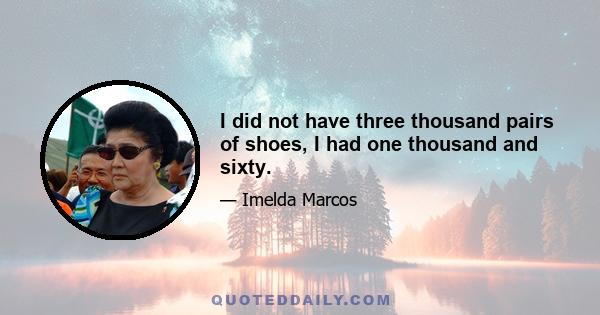 I did not have three thousand pairs of shoes, I had one thousand and sixty.