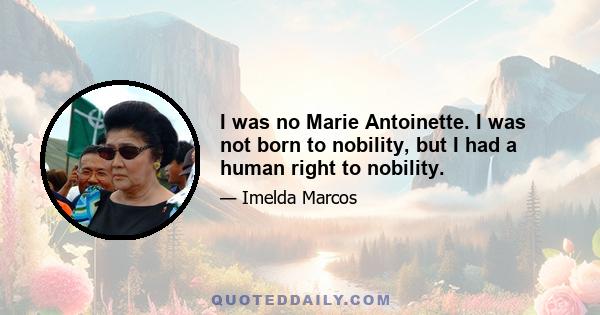 I was no Marie Antoinette. I was not born to nobility, but I had a human right to nobility.
