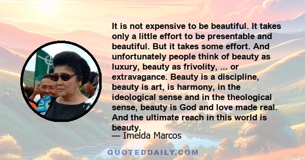 It is not expensive to be beautiful. It takes only a little effort to be presentable and beautiful. But it takes some effort. And unfortunately people think of beauty as luxury, beauty as frivolity, ... or extravagance. 