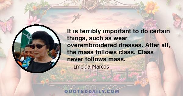 It is terribly important to do certain things, such as wear overembroidered dresses. After all, the mass follows class. Class never follows mass.