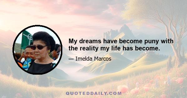 My dreams have become puny with the reality my life has become.