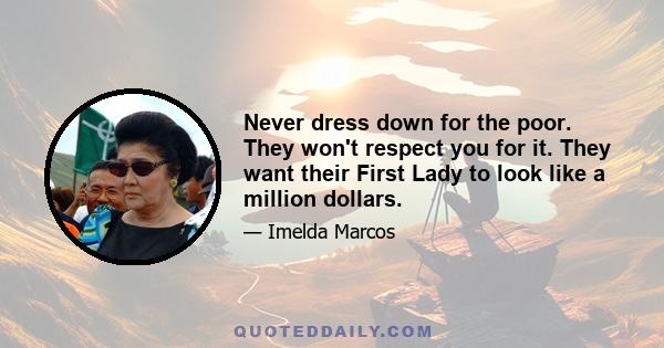 Never dress down for the poor. They won't respect you for it. They want their First Lady to look like a million dollars.