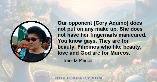 Our opponent [Cory Aquino] does not put on any make up. She does not have her fingernails manicured. You know gays. They are for beauty. Filipinos who like beauty, love and God are for Marcos.