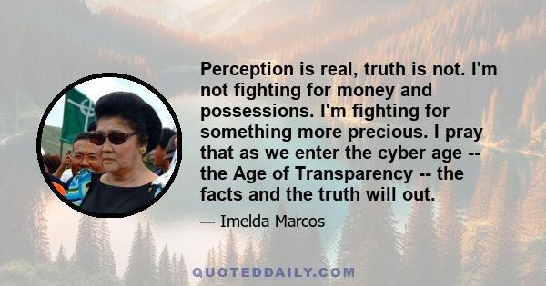 Perception is real, truth is not. I'm not fighting for money and possessions. I'm fighting for something more precious. I pray that as we enter the cyber age -- the Age of Transparency -- the facts and the truth will