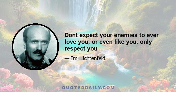 Dont expect your enemies to ever love you, or even like you, only respect you