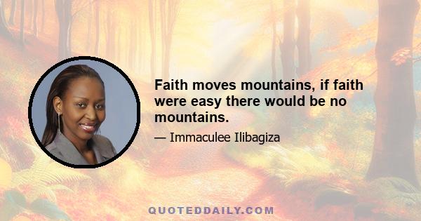 Faith moves mountains, if faith were easy there would be no mountains.