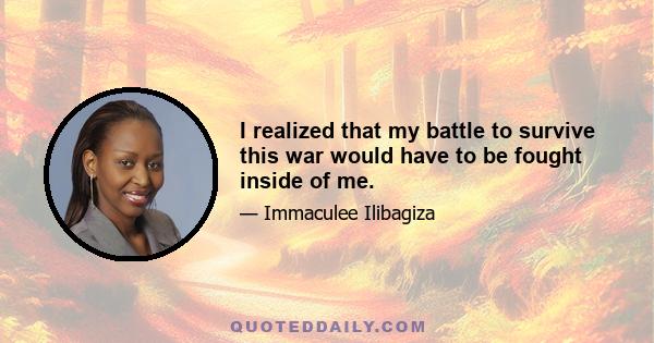 I realized that my battle to survive this war would have to be fought inside of me.