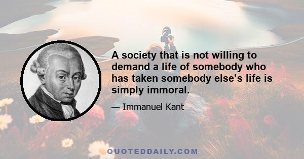 A society that is not willing to demand a life of somebody who has taken somebody else’s life is simply immoral.