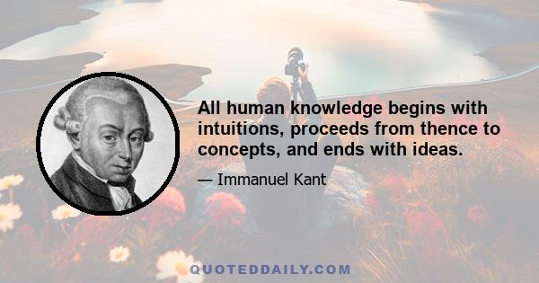 All human knowledge begins with intuitions, proceeds from thence to concepts, and ends with ideas.