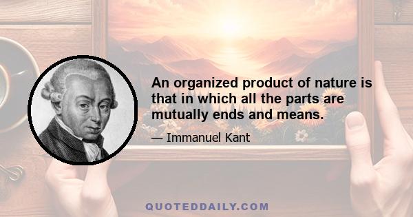 An organized product of nature is that in which all the parts are mutually ends and means.