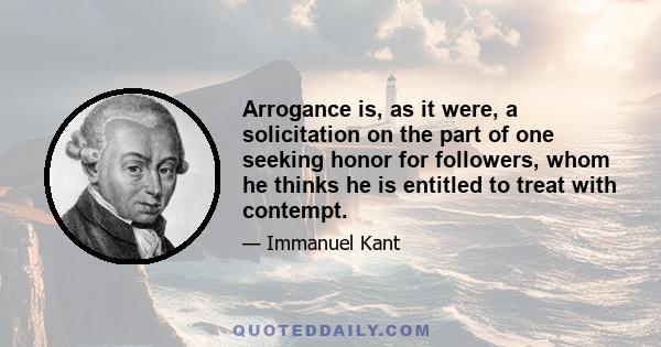 Arrogance is, as it were, a solicitation on the part of one seeking honor for followers, whom he thinks he is entitled to treat with contempt.