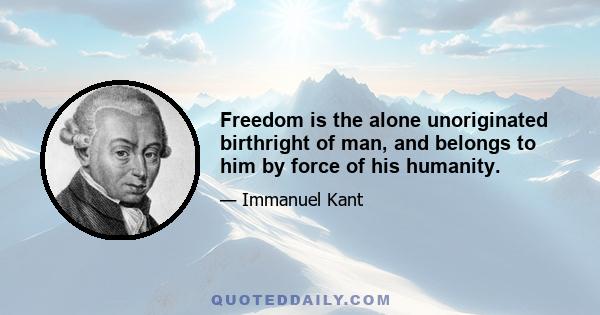 Freedom is the alone unoriginated birthright of man, and belongs to him by force of his humanity.