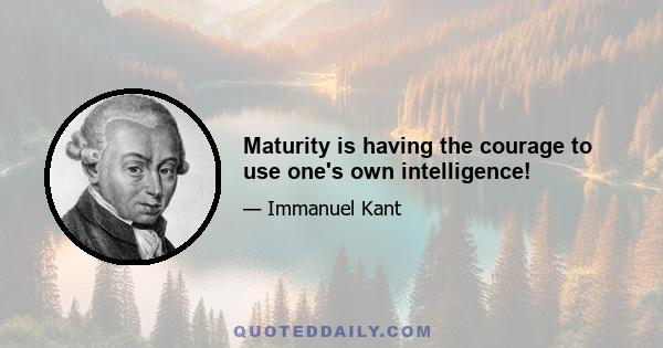 Maturity is having the courage to use one's own intelligence!