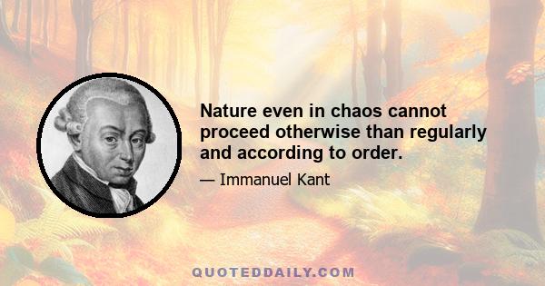 Nature even in chaos cannot proceed otherwise than regularly and according to order.