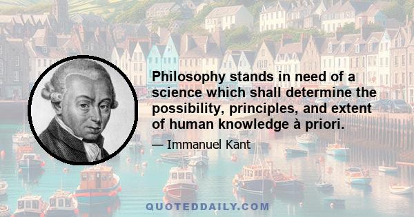 Philosophy stands in need of a science which shall determine the possibility, principles, and extent of human knowledge à priori.